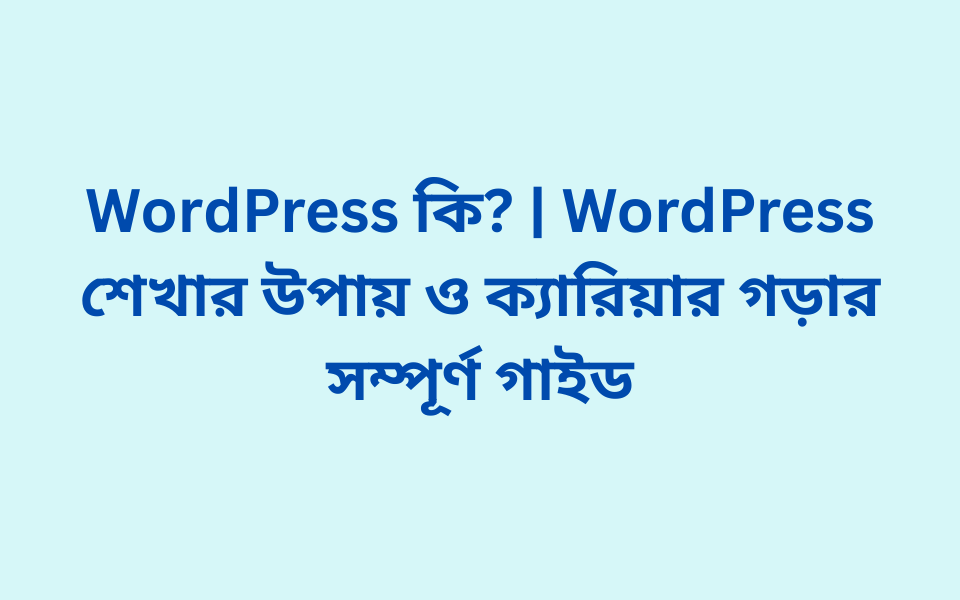 WordPress কি WordPress শেখার উপায় ও ক্যারিয়ার গড়ার সম্পূর্ণ গাইড